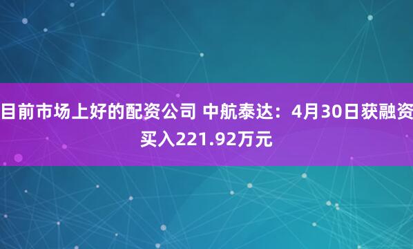 目前市场上好的配资公司 中航泰达：4月30日获融资买入221.92万元
