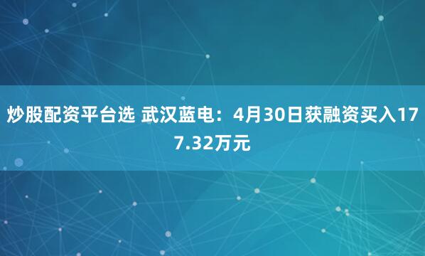 炒股配资平台选 武汉蓝电：4月30日获融资买入177.32万元