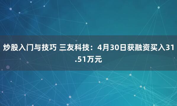 炒股入门与技巧 三友科技：4月30日获融资买入31.51万元