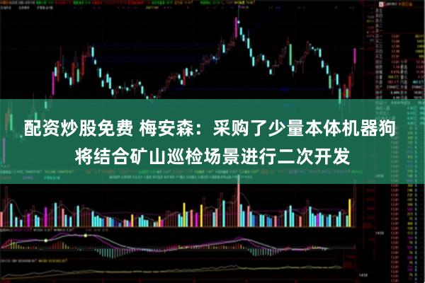 配资炒股免费 梅安森：采购了少量本体机器狗 将结合矿山巡检场景进行二次开发