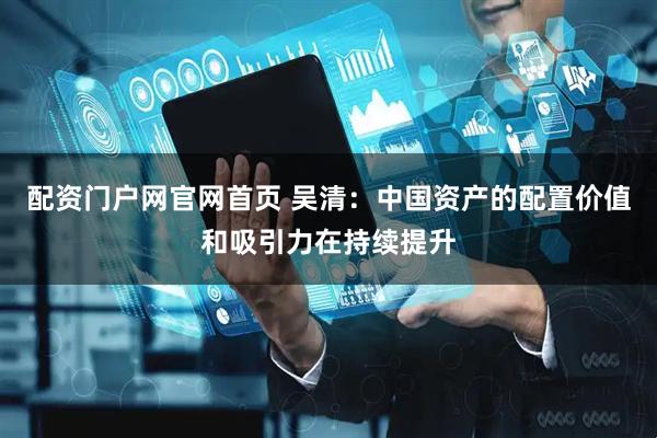 配资门户网官网首页 吴清：中国资产的配置价值和吸引力在持续提升