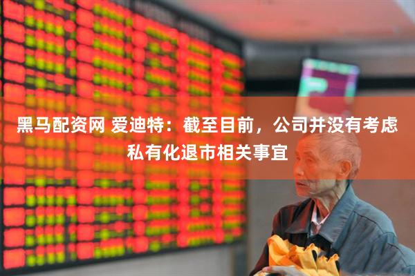 黑马配资网 爱迪特：截至目前，公司并没有考虑私有化退市相关事宜