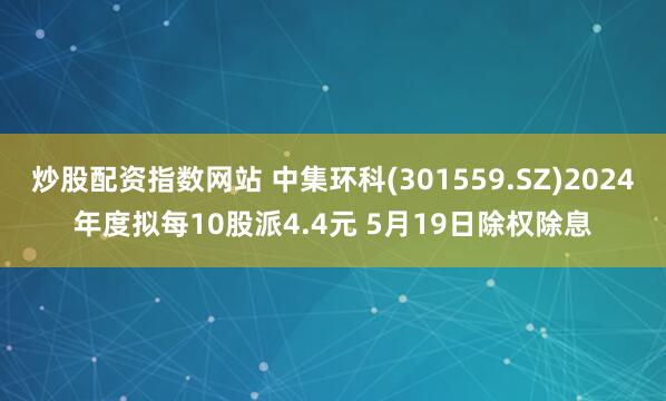 炒股配资指数网站 中集环科(301559.SZ)2024年度拟每10股派4.4元 5月19日除权除息