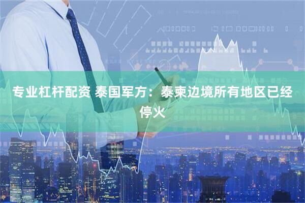 专业杠杆配资 泰国军方：泰柬边境所有地区已经停火