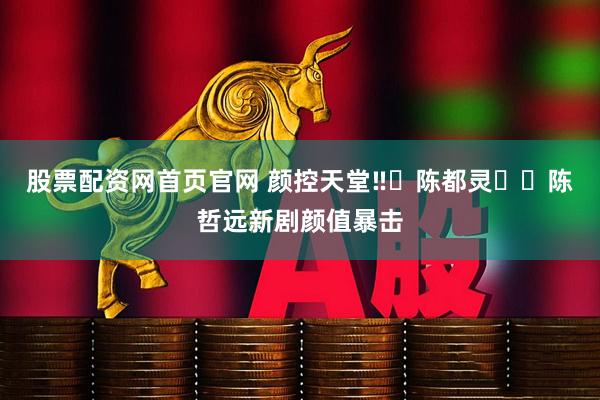股票配资网首页官网 颜控天堂‼️陈都灵✖️陈哲远新剧颜值暴击