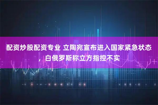 配资炒股配资专业 立陶宛宣布进入国家紧急状态，白俄罗斯称立方指控不实