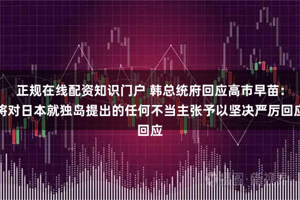 正规在线配资知识门户 韩总统府回应高市早苗：将对日本就独岛提出的任何不当主张予以坚决严厉回应