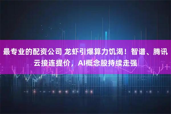 最专业的配资公司 龙虾引爆算力饥渴！智谱、腾讯云接连提价，AI概念股持续走强