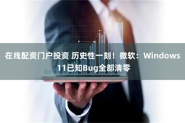 在线配资门户投资 历史性一刻！微软：Windows 11已知Bug全部清零