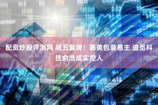 配资炒股评测网 周五复牌！嘉美包装易主 追觅科技俞浩成实控人