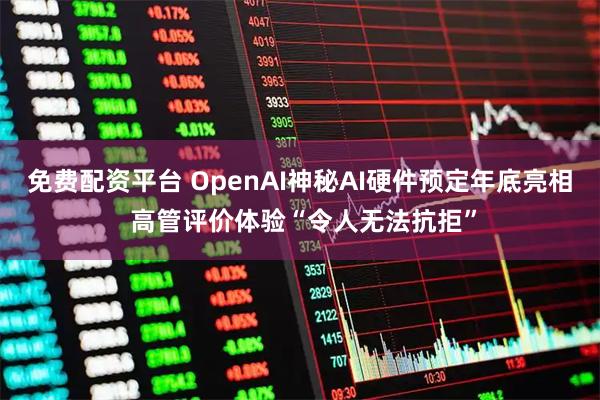 免费配资平台 OpenAI神秘AI硬件预定年底亮相 高管评价体验“令人无法抗拒”