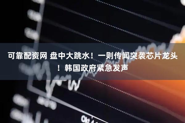 可靠配资网 盘中大跳水！一则传闻突袭芯片龙头！韩国政府紧急发声